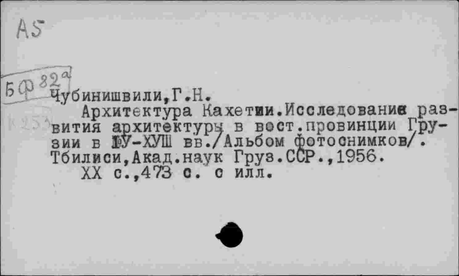 ﻿Чуб инишв или,Г »H.
Архитектура Кахетии.Исследование раз вития архитектура в вост.провинции Грузии в 1>У-ХУШ вв./Альбом Фотоснимков/. Тбилиси,Акад.наук Груз.ССР.,1956.
XX с.,473 с. с илл.